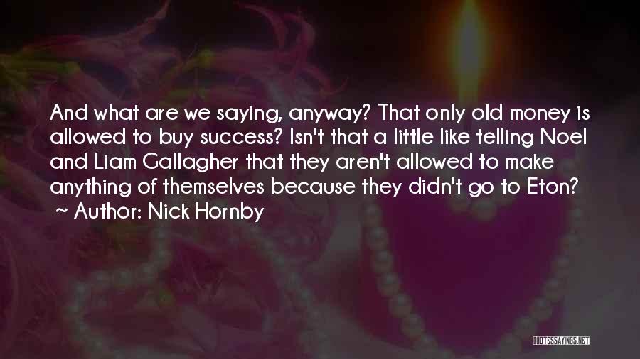 Nick Hornby Quotes: And What Are We Saying, Anyway? That Only Old Money Is Allowed To Buy Success? Isn't That A Little Like