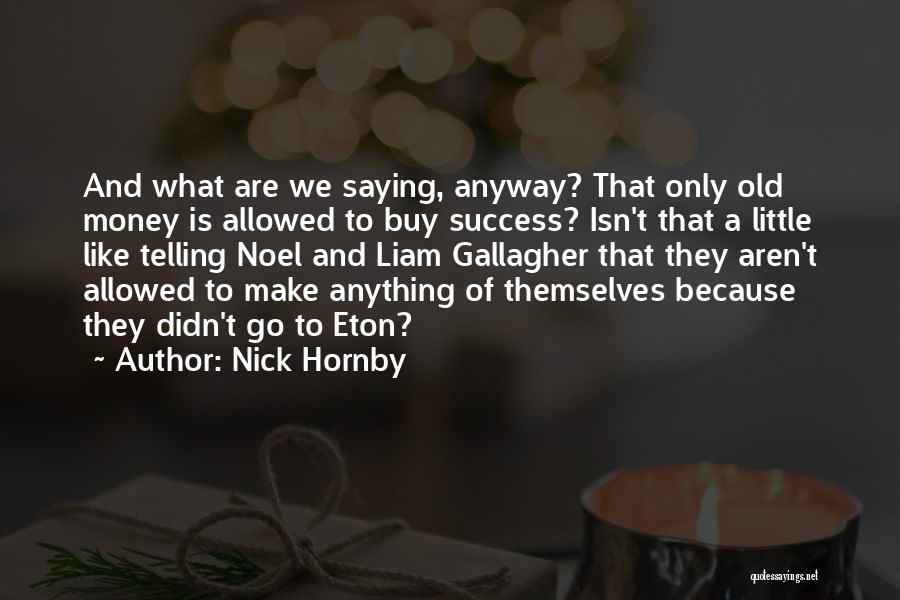 Nick Hornby Quotes: And What Are We Saying, Anyway? That Only Old Money Is Allowed To Buy Success? Isn't That A Little Like
