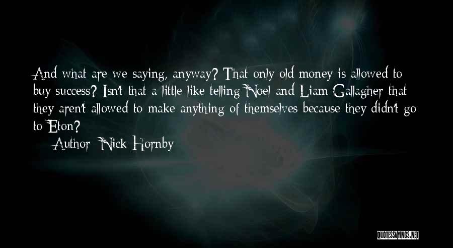 Nick Hornby Quotes: And What Are We Saying, Anyway? That Only Old Money Is Allowed To Buy Success? Isn't That A Little Like