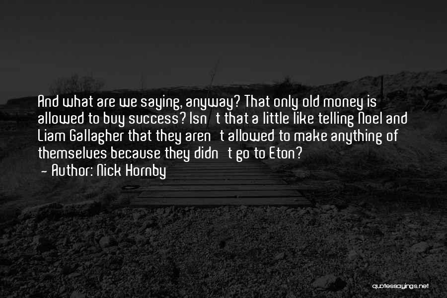 Nick Hornby Quotes: And What Are We Saying, Anyway? That Only Old Money Is Allowed To Buy Success? Isn't That A Little Like