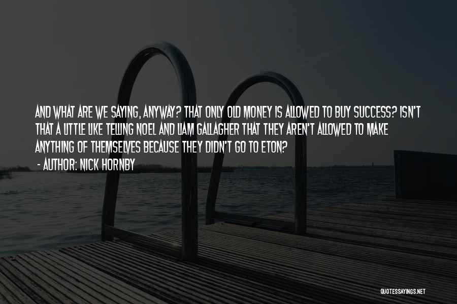 Nick Hornby Quotes: And What Are We Saying, Anyway? That Only Old Money Is Allowed To Buy Success? Isn't That A Little Like