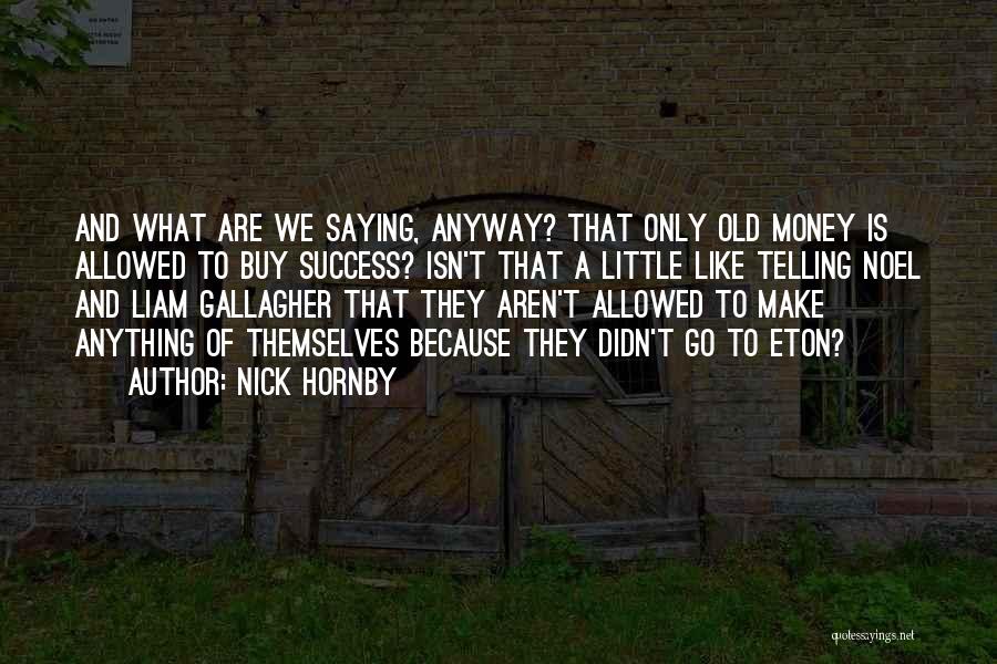 Nick Hornby Quotes: And What Are We Saying, Anyway? That Only Old Money Is Allowed To Buy Success? Isn't That A Little Like