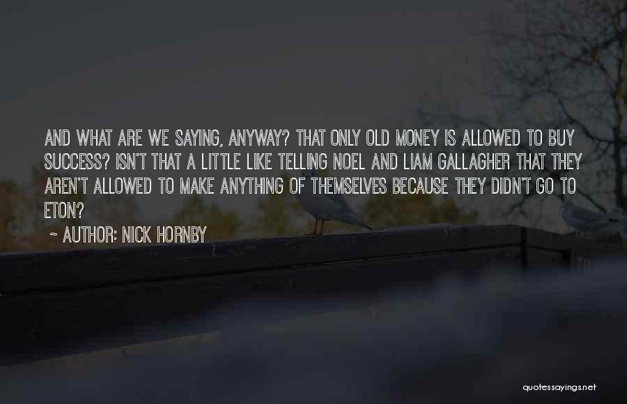 Nick Hornby Quotes: And What Are We Saying, Anyway? That Only Old Money Is Allowed To Buy Success? Isn't That A Little Like