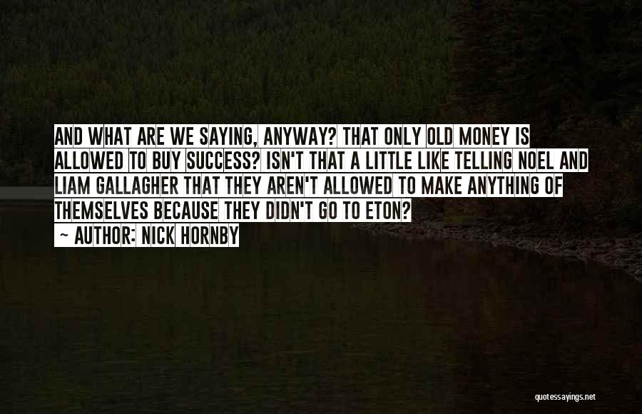 Nick Hornby Quotes: And What Are We Saying, Anyway? That Only Old Money Is Allowed To Buy Success? Isn't That A Little Like