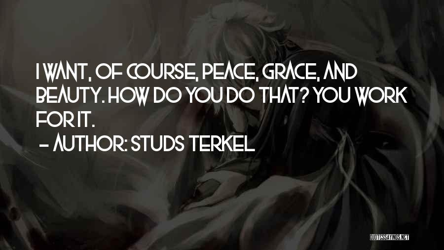 Studs Terkel Quotes: I Want, Of Course, Peace, Grace, And Beauty. How Do You Do That? You Work For It.