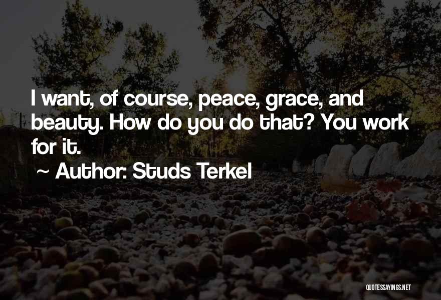 Studs Terkel Quotes: I Want, Of Course, Peace, Grace, And Beauty. How Do You Do That? You Work For It.