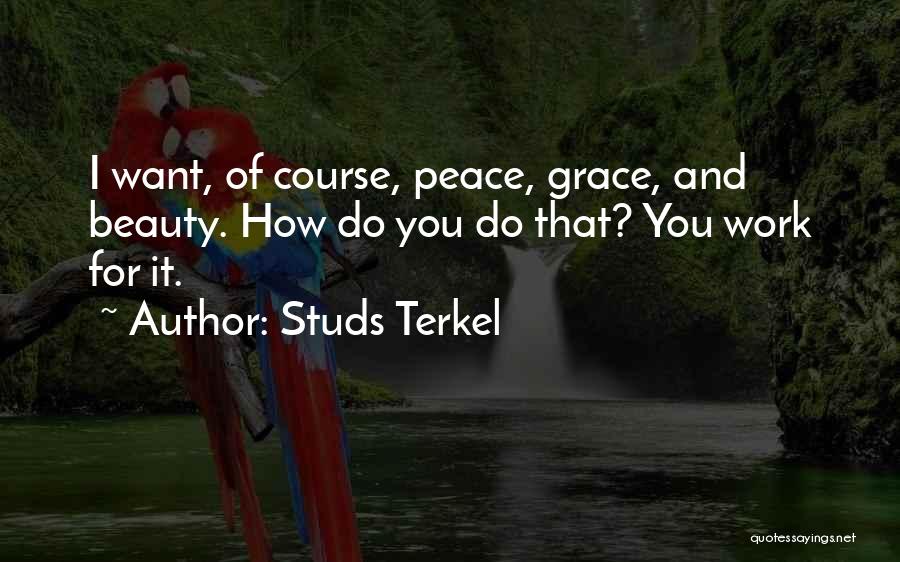 Studs Terkel Quotes: I Want, Of Course, Peace, Grace, And Beauty. How Do You Do That? You Work For It.