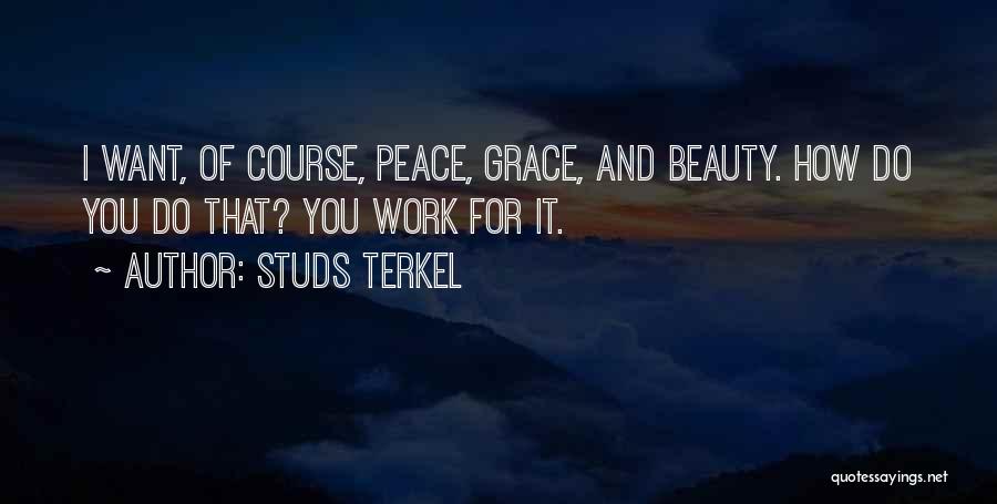 Studs Terkel Quotes: I Want, Of Course, Peace, Grace, And Beauty. How Do You Do That? You Work For It.