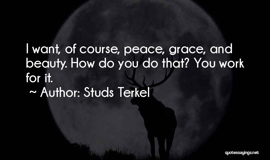 Studs Terkel Quotes: I Want, Of Course, Peace, Grace, And Beauty. How Do You Do That? You Work For It.