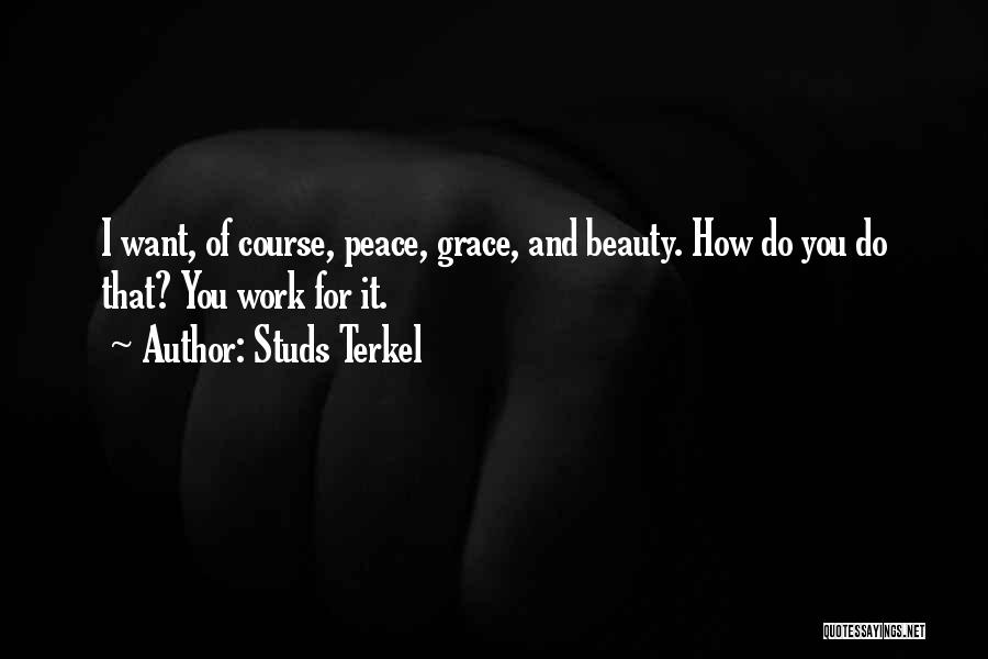 Studs Terkel Quotes: I Want, Of Course, Peace, Grace, And Beauty. How Do You Do That? You Work For It.