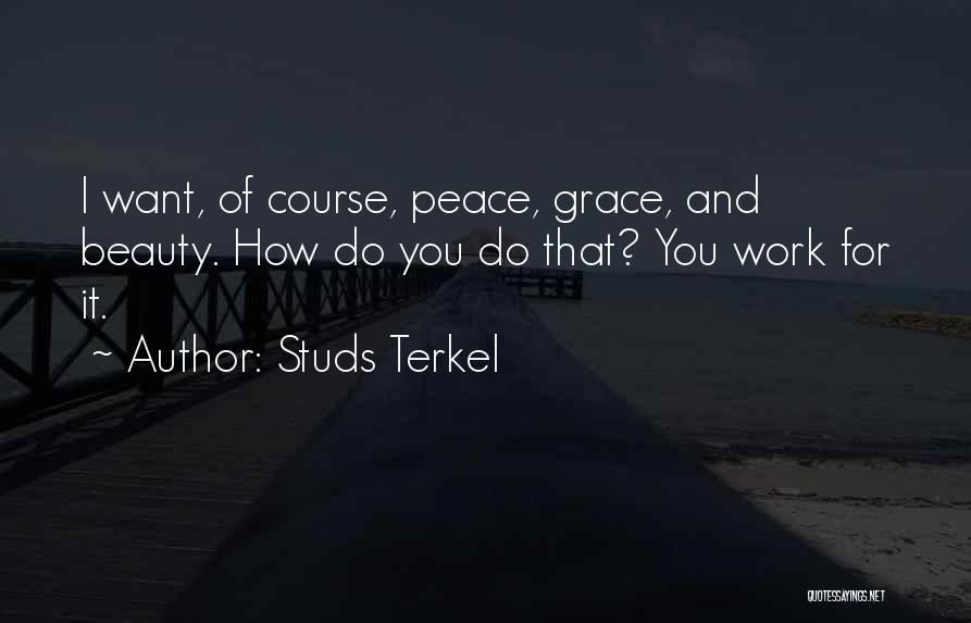 Studs Terkel Quotes: I Want, Of Course, Peace, Grace, And Beauty. How Do You Do That? You Work For It.