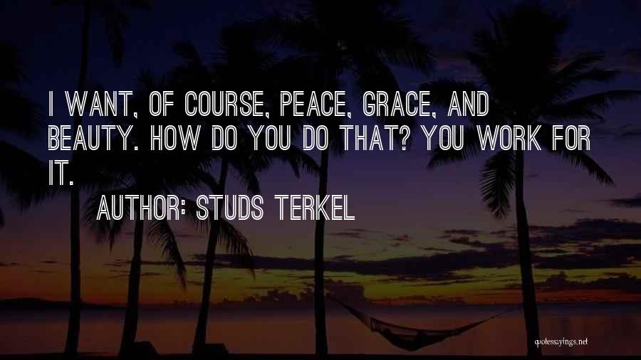 Studs Terkel Quotes: I Want, Of Course, Peace, Grace, And Beauty. How Do You Do That? You Work For It.