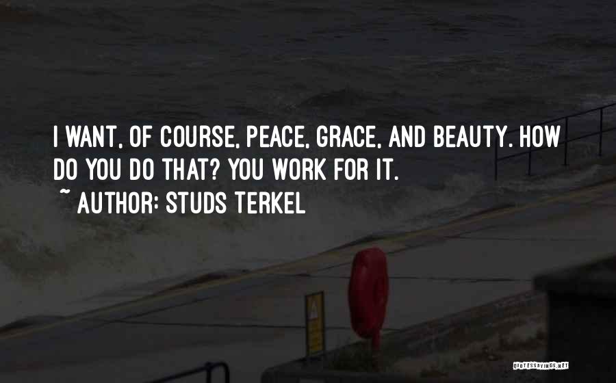 Studs Terkel Quotes: I Want, Of Course, Peace, Grace, And Beauty. How Do You Do That? You Work For It.