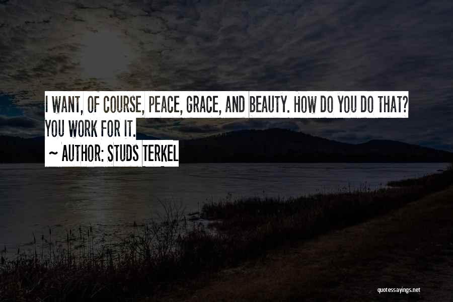 Studs Terkel Quotes: I Want, Of Course, Peace, Grace, And Beauty. How Do You Do That? You Work For It.