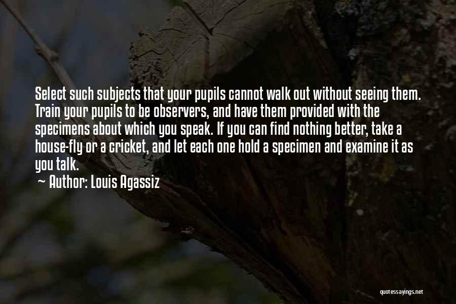 Louis Agassiz Quotes: Select Such Subjects That Your Pupils Cannot Walk Out Without Seeing Them. Train Your Pupils To Be Observers, And Have