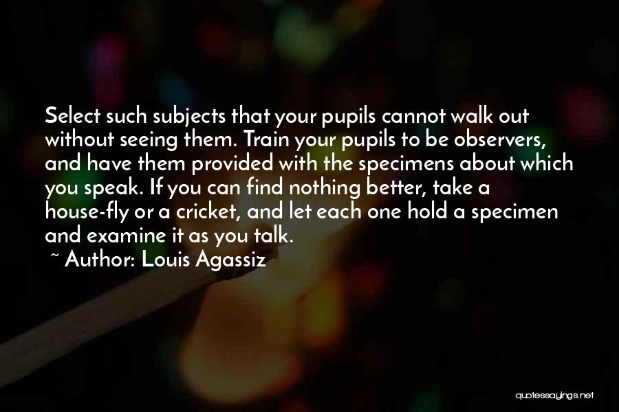 Louis Agassiz Quotes: Select Such Subjects That Your Pupils Cannot Walk Out Without Seeing Them. Train Your Pupils To Be Observers, And Have