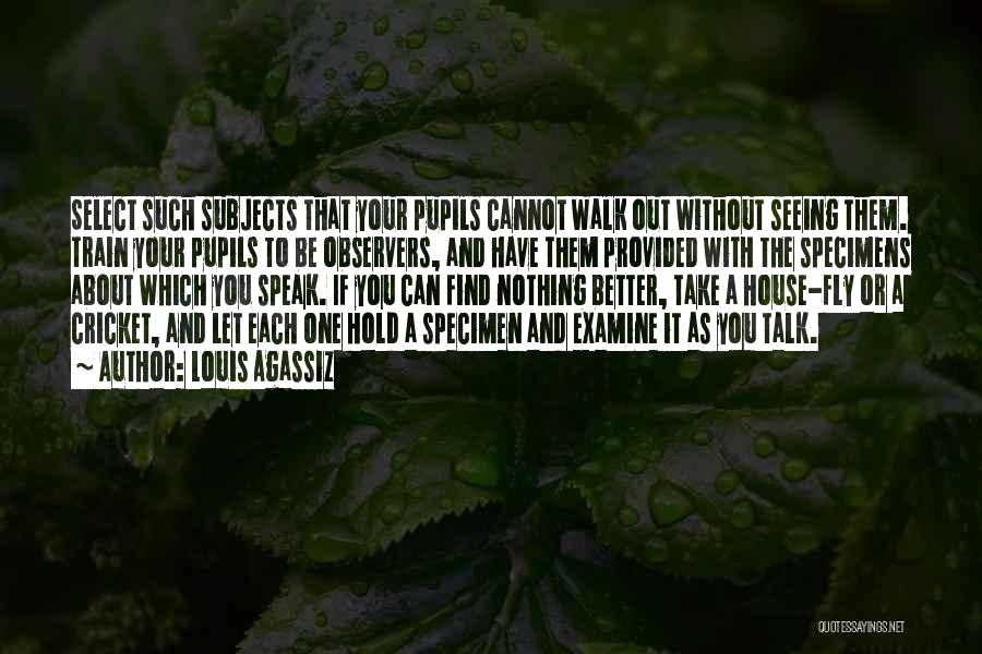 Louis Agassiz Quotes: Select Such Subjects That Your Pupils Cannot Walk Out Without Seeing Them. Train Your Pupils To Be Observers, And Have