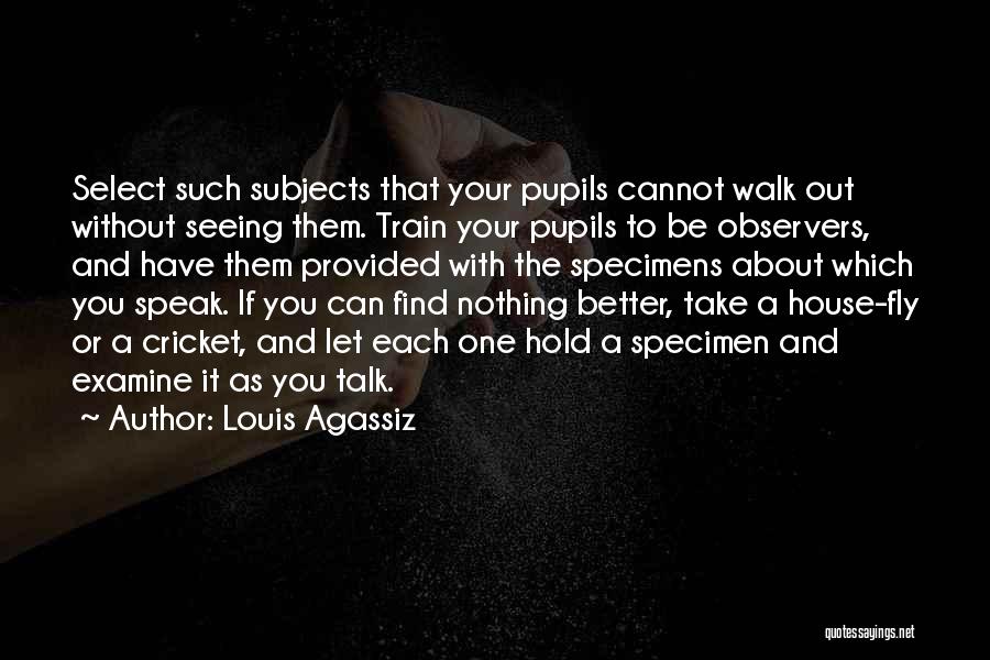 Louis Agassiz Quotes: Select Such Subjects That Your Pupils Cannot Walk Out Without Seeing Them. Train Your Pupils To Be Observers, And Have