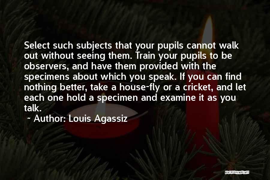 Louis Agassiz Quotes: Select Such Subjects That Your Pupils Cannot Walk Out Without Seeing Them. Train Your Pupils To Be Observers, And Have