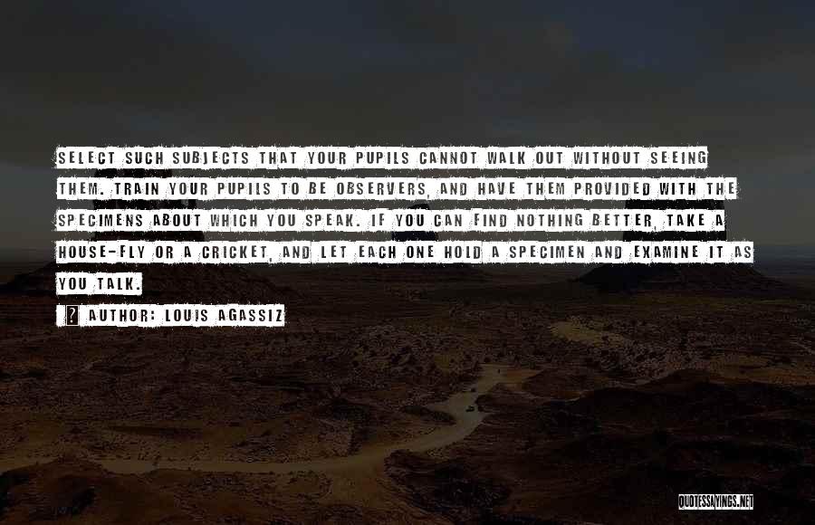 Louis Agassiz Quotes: Select Such Subjects That Your Pupils Cannot Walk Out Without Seeing Them. Train Your Pupils To Be Observers, And Have