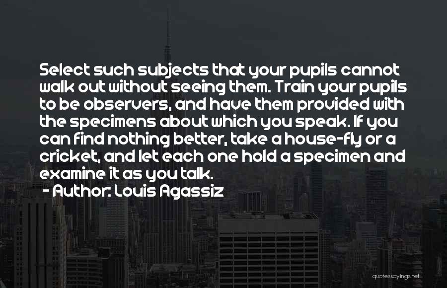 Louis Agassiz Quotes: Select Such Subjects That Your Pupils Cannot Walk Out Without Seeing Them. Train Your Pupils To Be Observers, And Have