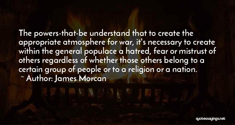 James Morcan Quotes: The Powers-that-be Understand That To Create The Appropriate Atmosphere For War, It's Necessary To Create Within The General Populace A