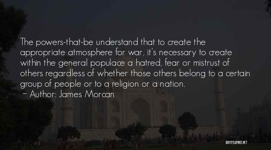 James Morcan Quotes: The Powers-that-be Understand That To Create The Appropriate Atmosphere For War, It's Necessary To Create Within The General Populace A