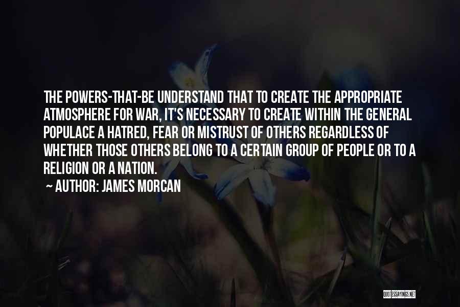 James Morcan Quotes: The Powers-that-be Understand That To Create The Appropriate Atmosphere For War, It's Necessary To Create Within The General Populace A