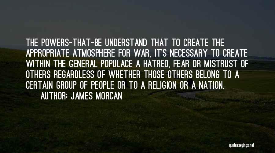 James Morcan Quotes: The Powers-that-be Understand That To Create The Appropriate Atmosphere For War, It's Necessary To Create Within The General Populace A