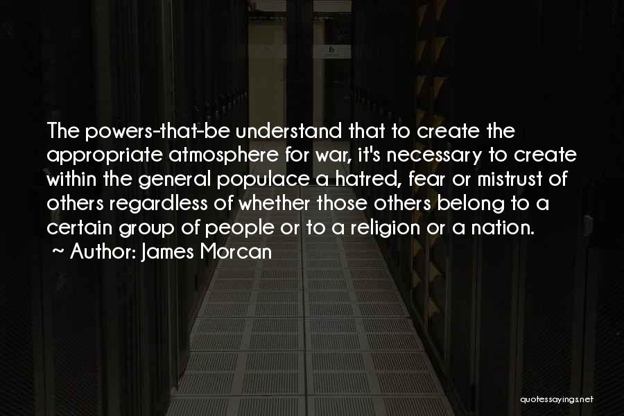 James Morcan Quotes: The Powers-that-be Understand That To Create The Appropriate Atmosphere For War, It's Necessary To Create Within The General Populace A