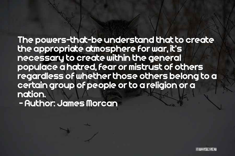 James Morcan Quotes: The Powers-that-be Understand That To Create The Appropriate Atmosphere For War, It's Necessary To Create Within The General Populace A