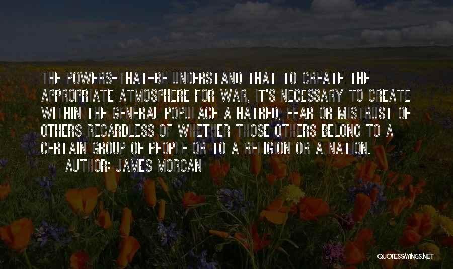 James Morcan Quotes: The Powers-that-be Understand That To Create The Appropriate Atmosphere For War, It's Necessary To Create Within The General Populace A