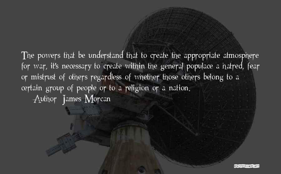 James Morcan Quotes: The Powers-that-be Understand That To Create The Appropriate Atmosphere For War, It's Necessary To Create Within The General Populace A