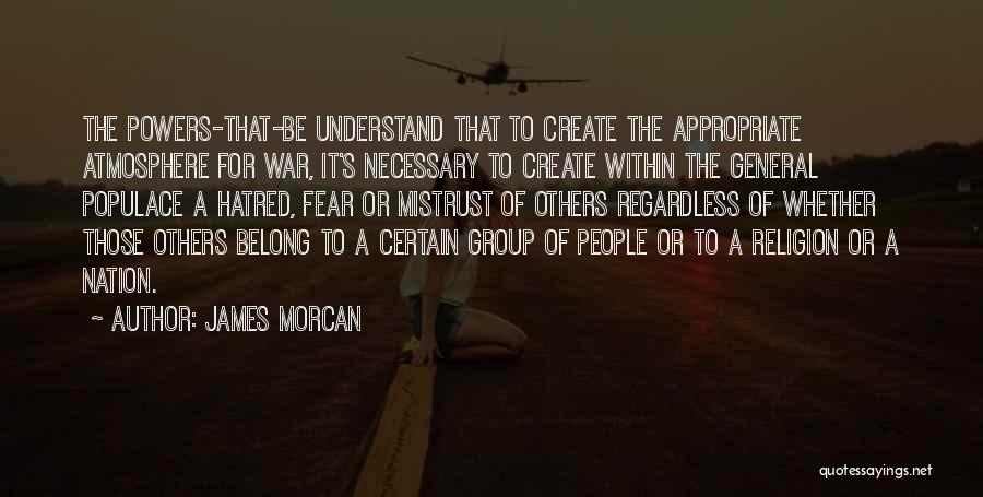 James Morcan Quotes: The Powers-that-be Understand That To Create The Appropriate Atmosphere For War, It's Necessary To Create Within The General Populace A