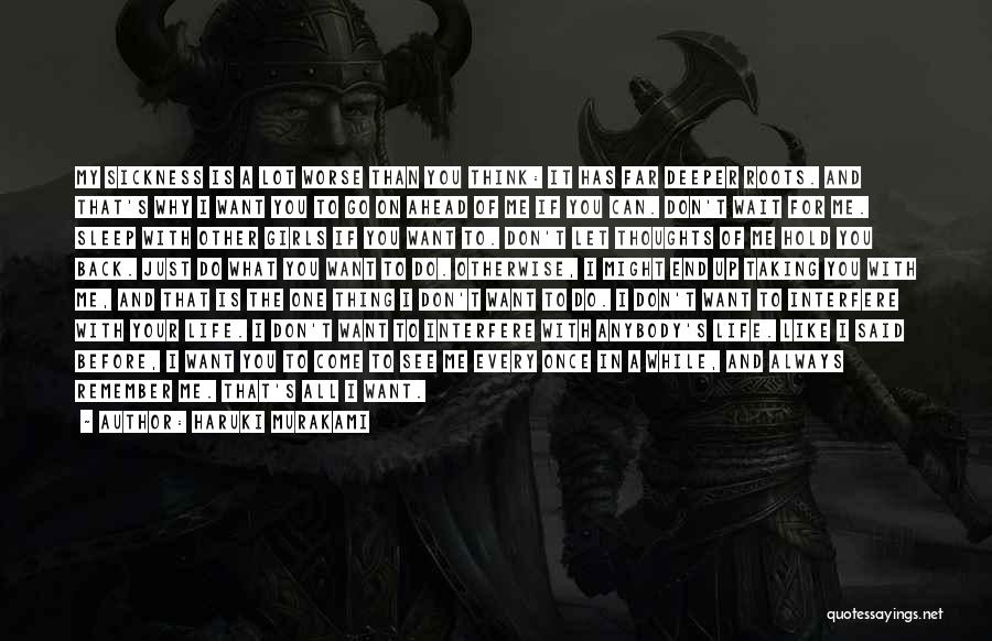 Haruki Murakami Quotes: My Sickness Is A Lot Worse Than You Think: It Has Far Deeper Roots. And That's Why I Want You