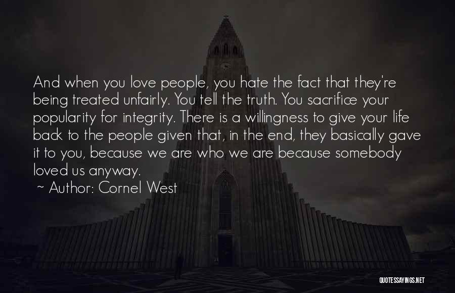 Cornel West Quotes: And When You Love People, You Hate The Fact That They're Being Treated Unfairly. You Tell The Truth. You Sacrifice