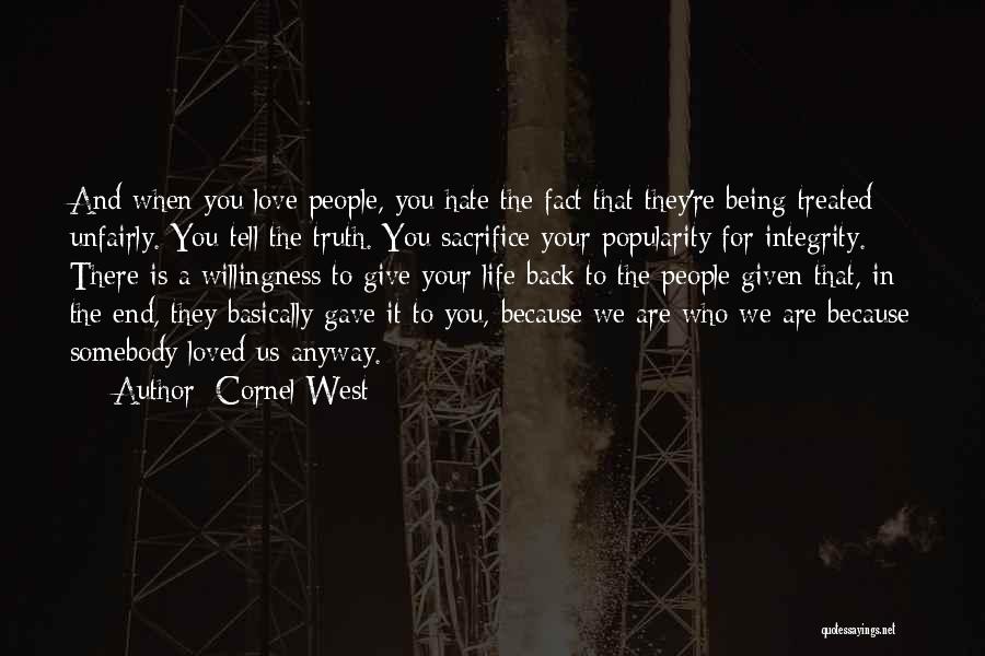 Cornel West Quotes: And When You Love People, You Hate The Fact That They're Being Treated Unfairly. You Tell The Truth. You Sacrifice
