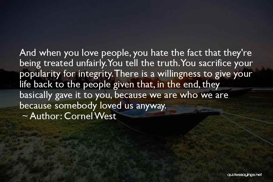 Cornel West Quotes: And When You Love People, You Hate The Fact That They're Being Treated Unfairly. You Tell The Truth. You Sacrifice