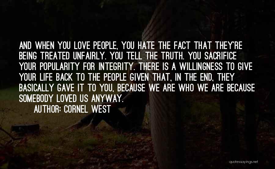 Cornel West Quotes: And When You Love People, You Hate The Fact That They're Being Treated Unfairly. You Tell The Truth. You Sacrifice