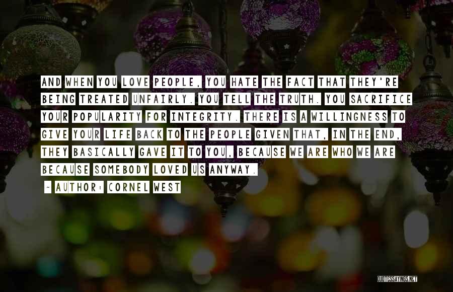 Cornel West Quotes: And When You Love People, You Hate The Fact That They're Being Treated Unfairly. You Tell The Truth. You Sacrifice