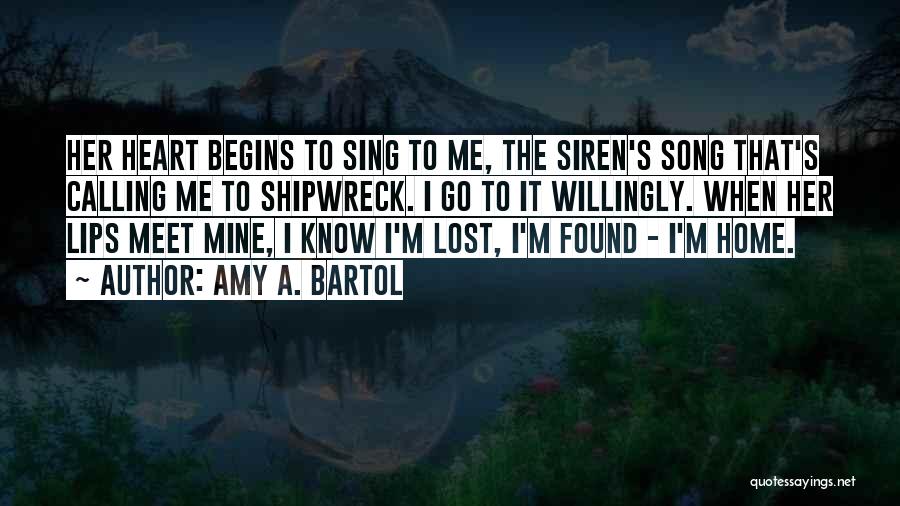 Amy A. Bartol Quotes: Her Heart Begins To Sing To Me, The Siren's Song That's Calling Me To Shipwreck. I Go To It Willingly.