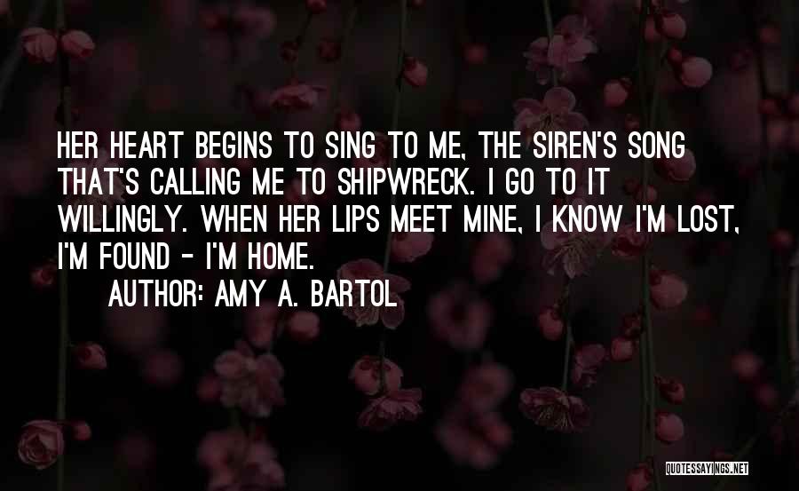 Amy A. Bartol Quotes: Her Heart Begins To Sing To Me, The Siren's Song That's Calling Me To Shipwreck. I Go To It Willingly.