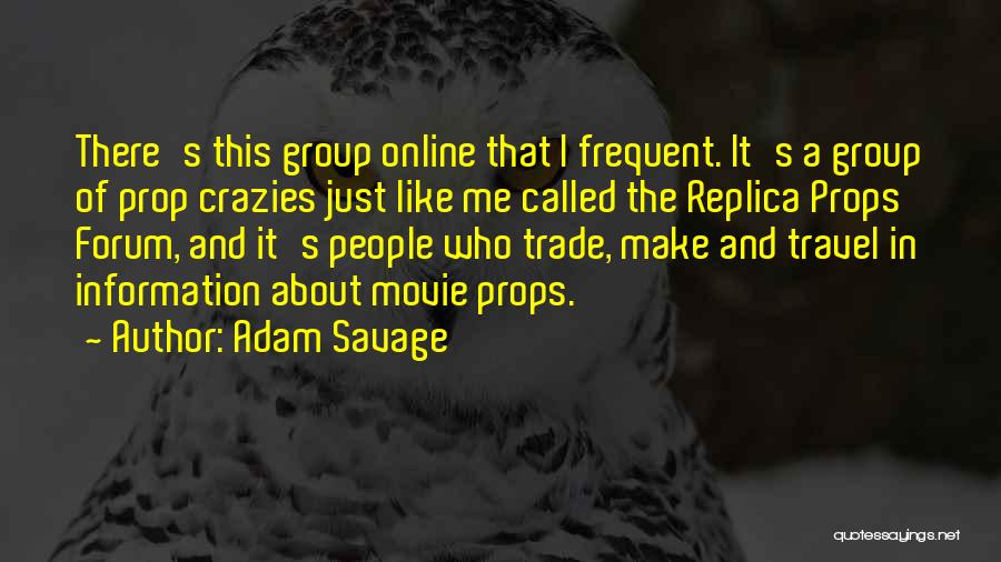 Adam Savage Quotes: There's This Group Online That I Frequent. It's A Group Of Prop Crazies Just Like Me Called The Replica Props