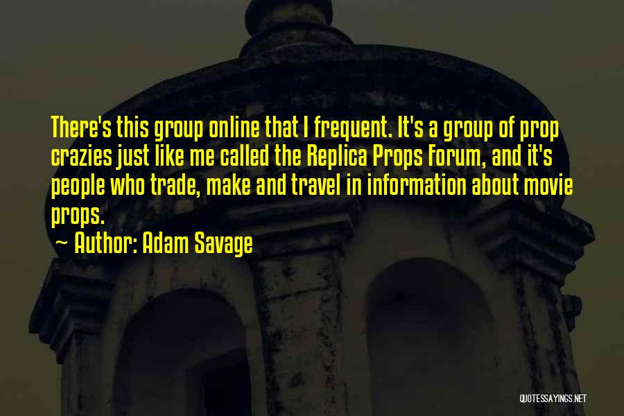 Adam Savage Quotes: There's This Group Online That I Frequent. It's A Group Of Prop Crazies Just Like Me Called The Replica Props