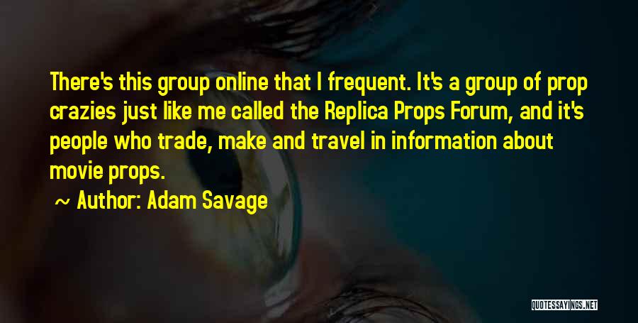 Adam Savage Quotes: There's This Group Online That I Frequent. It's A Group Of Prop Crazies Just Like Me Called The Replica Props