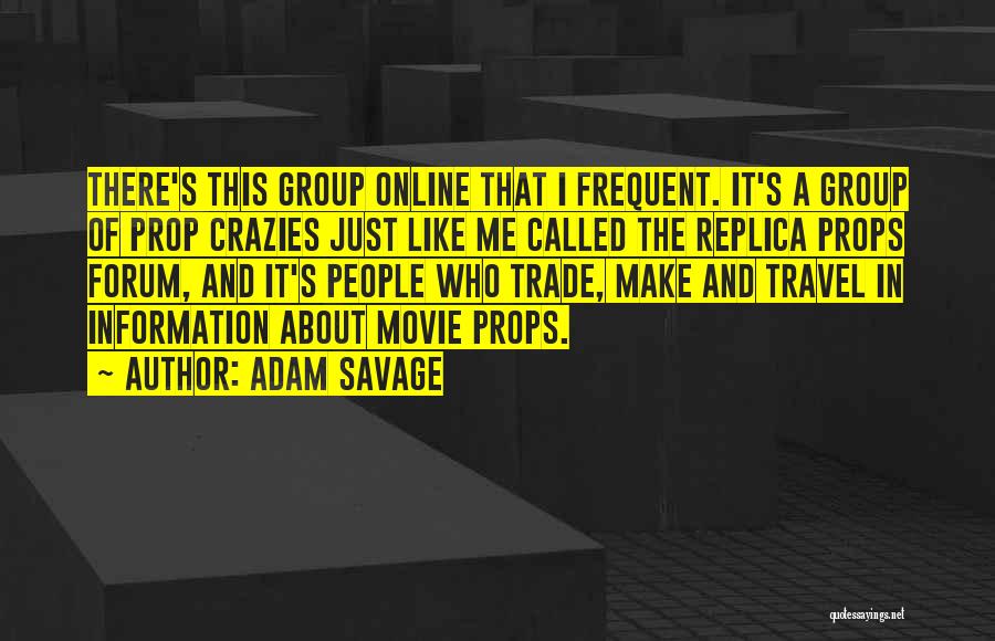 Adam Savage Quotes: There's This Group Online That I Frequent. It's A Group Of Prop Crazies Just Like Me Called The Replica Props