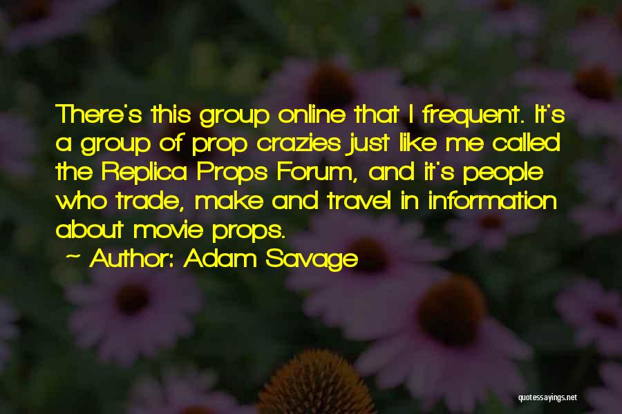 Adam Savage Quotes: There's This Group Online That I Frequent. It's A Group Of Prop Crazies Just Like Me Called The Replica Props