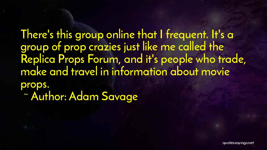 Adam Savage Quotes: There's This Group Online That I Frequent. It's A Group Of Prop Crazies Just Like Me Called The Replica Props