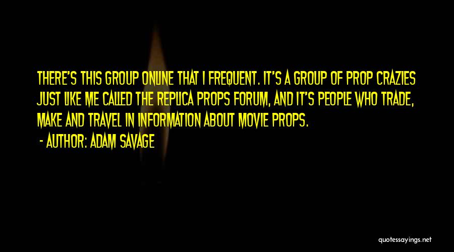 Adam Savage Quotes: There's This Group Online That I Frequent. It's A Group Of Prop Crazies Just Like Me Called The Replica Props