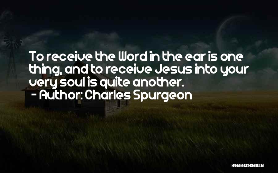 Charles Spurgeon Quotes: To Receive The Word In The Ear Is One Thing, And To Receive Jesus Into Your Very Soul Is Quite
